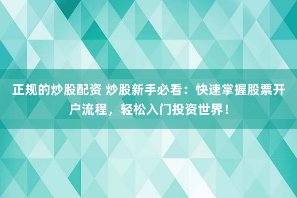 正规的炒股配资 炒股新手必看：快速掌握股票开户流程，轻松入门投资世界！
