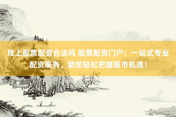 线上股票配资合法吗 股票配资门户：一站式专业配资服务，助您轻松把握股市机遇！