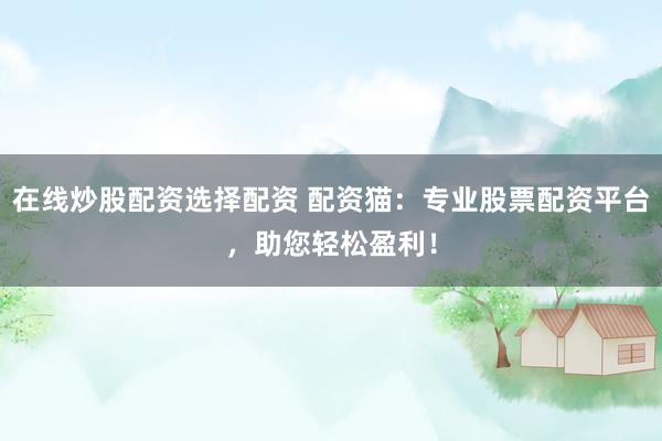 在线炒股配资选择配资 配资猫：专业股票配资平台，助您轻松盈利！