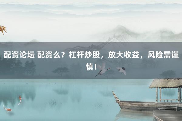 配资论坛 配资么？杠杆炒股，放大收益，风险需谨慎！