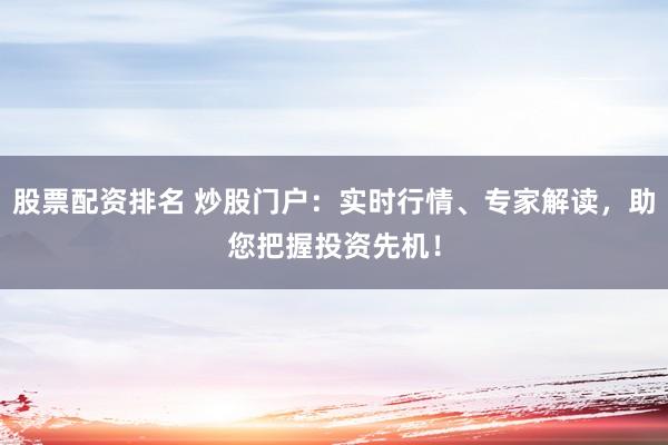 股票配资排名 炒股门户：实时行情、专家解读，助您把握投资先机！