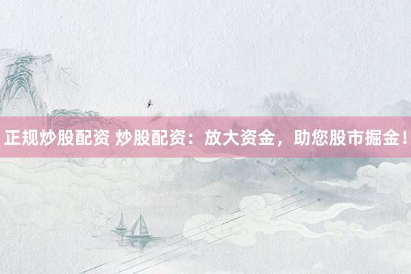 正规炒股配资 炒股配资：放大资金，助您股市掘金！