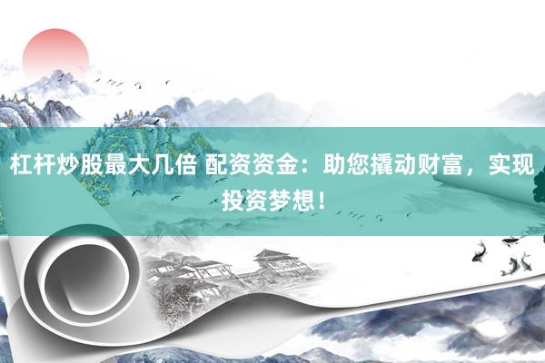 杠杆炒股最大几倍 配资资金：助您撬动财富，实现投资梦想！