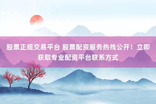 股票正规交易平台 股票配资服务热线公开！立即获取专业配资平台联系方式
