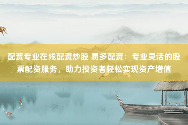 配资专业在线配资炒股 易多配资：专业灵活的股票配资服务，助力投资者轻松实现资产增值