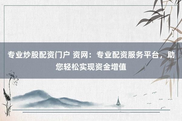 专业炒股配资门户 资网：专业配资服务平台，助您轻松实现资金增值