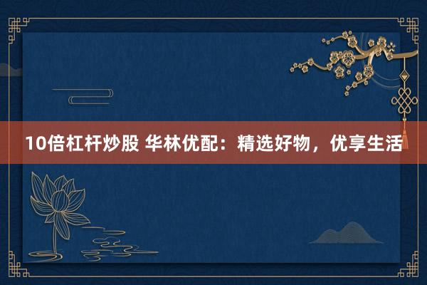 10倍杠杆炒股 华林优配：精选好物，优享生活