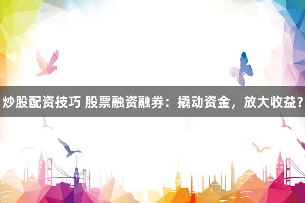炒股配资技巧 股票融资融券：撬动资金，放大收益？