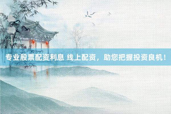 专业股票配资利息 线上配资，助您把握投资良机！