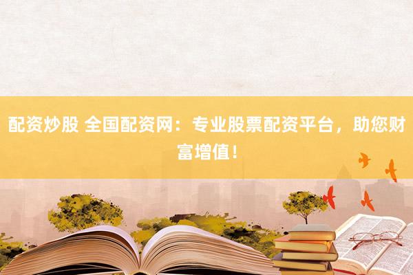 配资炒股 全国配资网：专业股票配资平台，助您财富增值！