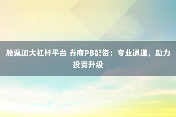 股票加大杠杆平台 券商PB配资：专业通道，助力投资升级