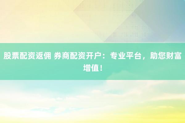 股票配资返佣 券商配资开户：专业平台，助您财富增值！