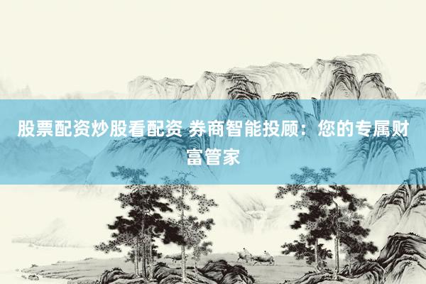 股票配资炒股看配资 券商智能投顾：您的专属财富管家