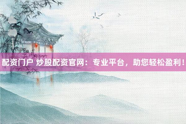 配资门户 炒股配资官网：专业平台，助您轻松盈利！