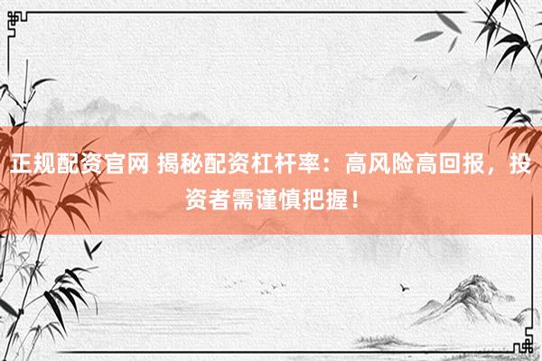 正规配资官网 揭秘配资杠杆率：高风险高回报，投资者需谨慎把握！