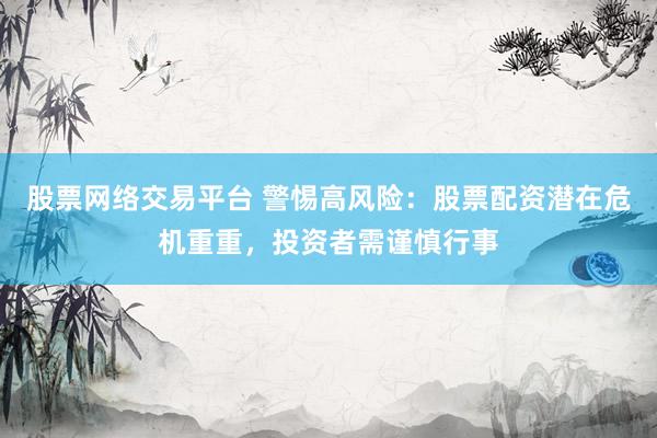 股票网络交易平台 警惕高风险：股票配资潜在危机重重，投资者需谨慎行事