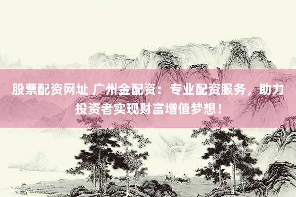 股票配资网址 广州金配资：专业配资服务，助力投资者实现财富增值梦想！