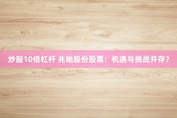 炒股10倍杠杆 兆驰股份股票：机遇与挑战并存？
