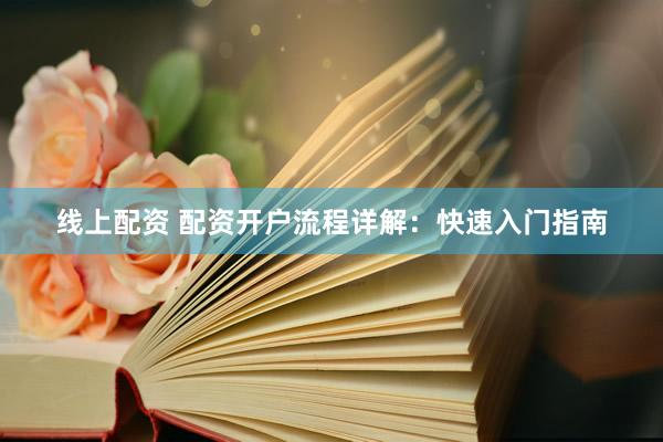 线上配资 配资开户流程详解：快速入门指南