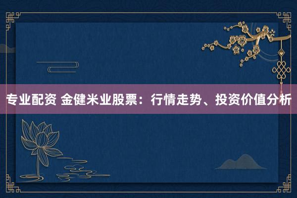 专业配资 金健米业股票：行情走势、投资价值分析