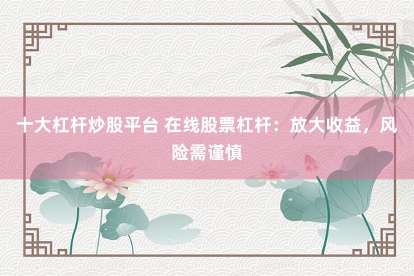 十大杠杆炒股平台 在线股票杠杆：放大收益，风险需谨慎
