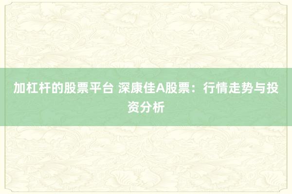 加杠杆的股票平台 深康佳A股票：行情走势与投资分析