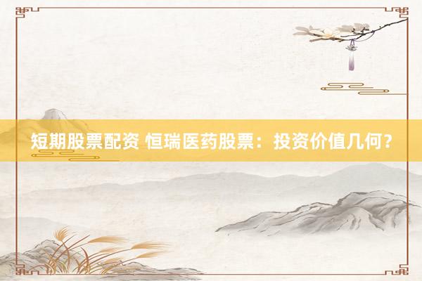 短期股票配资 恒瑞医药股票：投资价值几何？