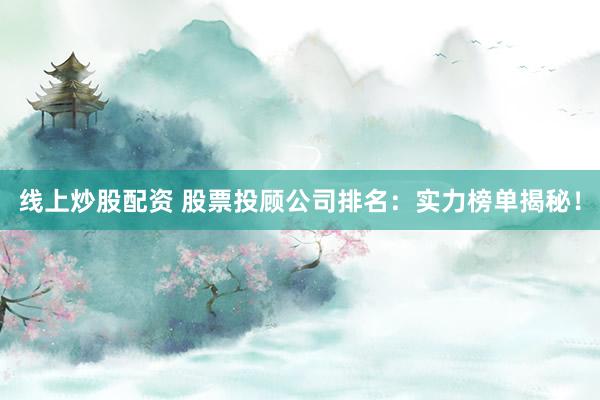 线上炒股配资 股票投顾公司排名:实力榜单揭秘!