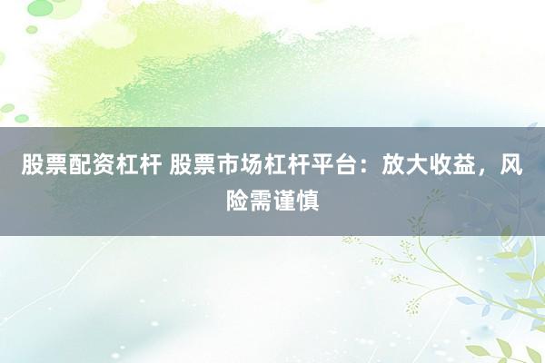 股票配资杠杆 股票市场杠杆平台:放大收益,风险需谨慎