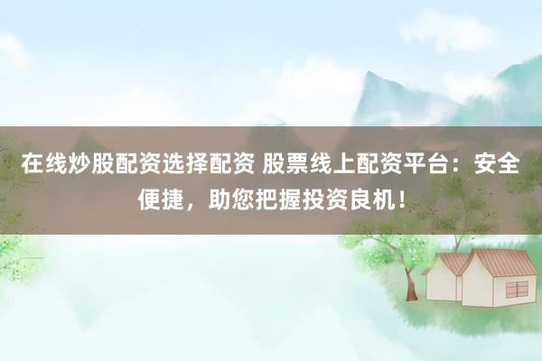 在线炒股配资选择配资 股票线上配资平台:安全便捷,助您把握投资良机!