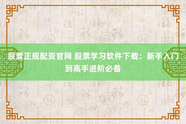 股票正规配资官网 股票学习软件下载:新手入门到高手进阶必备