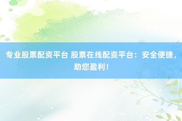 专业股票配资平台 股票在线配资平台:安全便捷,助您盈利!