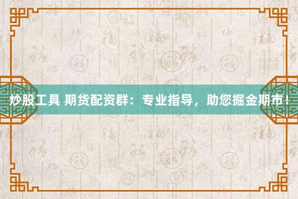 炒股工具 期货配资群:专业指导,助您掘金期市!