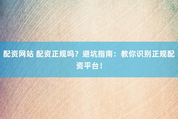 配资网站 配资正规吗?避坑指南:教你识别正规配资平台!