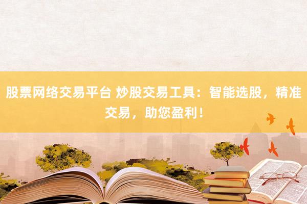 股票网络交易平台 炒股交易工具:智能选股,精准交易,助您盈利!