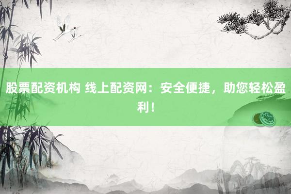 股票配资机构 线上配资网:安全便捷,助您轻松盈利!