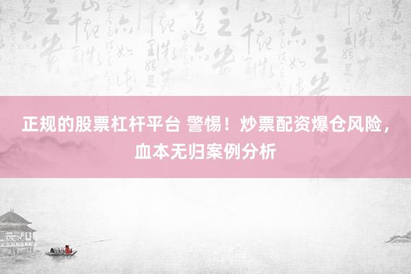正规的股票杠杆平台 警惕!炒票配资爆仓风险,血本无归案例分析
