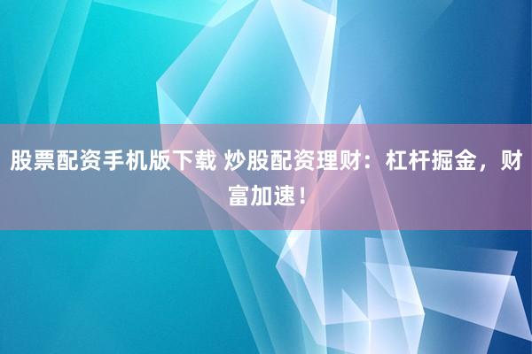 股票配资手机版下载 炒股配资理财:杠杆掘金,财富加速!