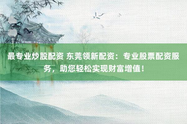 最专业炒股配资 东莞领新配资:专业股票配资服务,助您轻松实现财富增值!