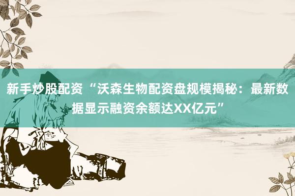新手炒股配资 “沃森生物配资盘规模揭秘:最新数据显示融资余额达XX亿元”