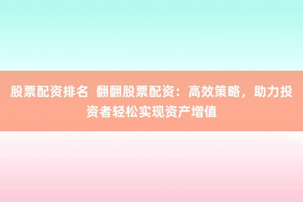 股票配资排名  翻翻股票配资:高效策略,助力投资者轻松实现资产增值