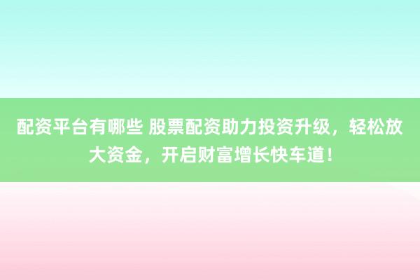 配资平台有哪些 股票配资助力投资升级,轻松放大资金,开启财富增长快车道!