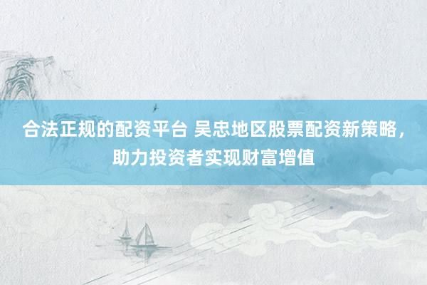 合法正规的配资平台 吴忠地区股票配资新策略，助力投资者实现财富增值