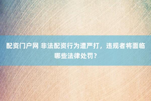 配资门户网 非法配资行为遭严打,违规者将面临哪些法律处罚?