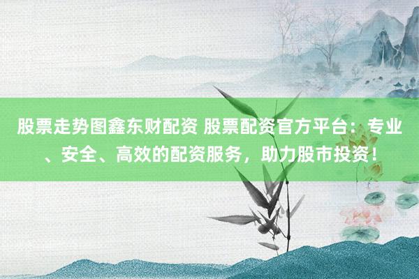 股票走势图鑫东财配资 股票配资官方平台:专业、安全、高效的配资服务,助力股市投资!