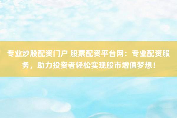 专业炒股配资门户 股票配资平台网:专业配资服务,助力投资者轻松实现股市增值梦想!