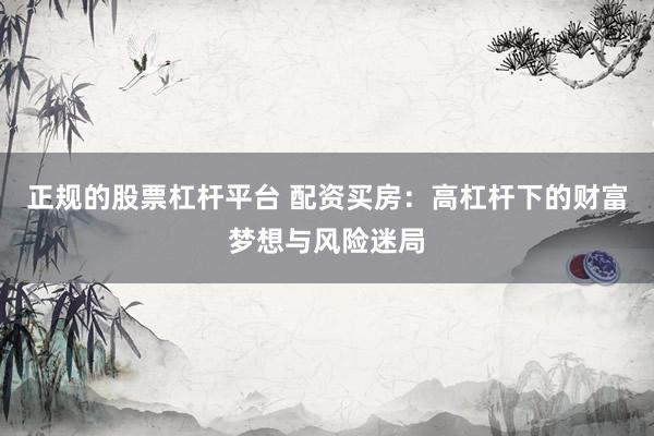 正规的股票杠杆平台 配资买房:高杠杆下的财富梦想与风险迷局
