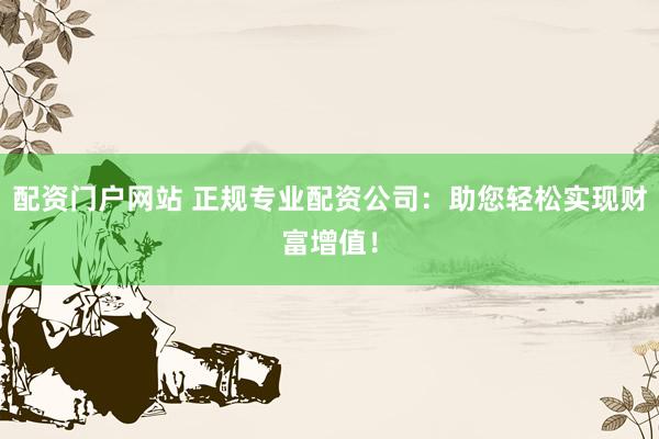 配资门户网站 正规专业配资公司:助您轻松实现财富增值!