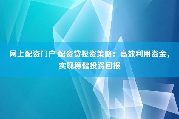 网上配资门户 配资贷投资策略：高效利用资金，实现稳健投资回报