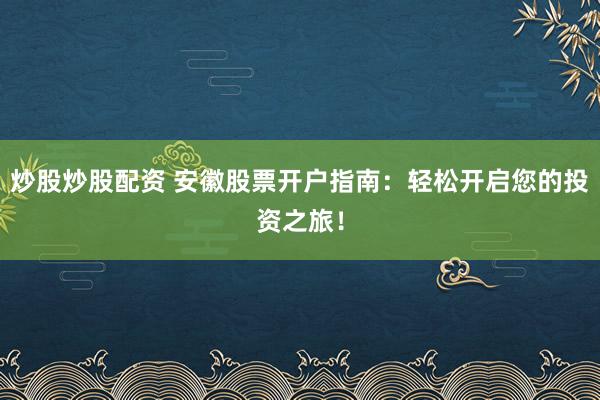 炒股炒股配资 安徽股票开户指南：轻松开启您的投资之旅！